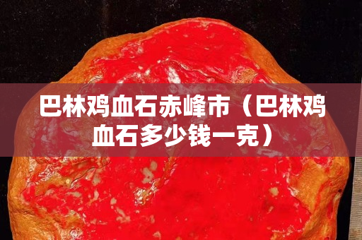 巴林雞血石赤峰市（巴林雞血石多少錢一克）