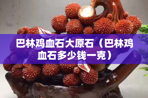 巴林雞血石大原石（巴林雞血石多少錢一克）