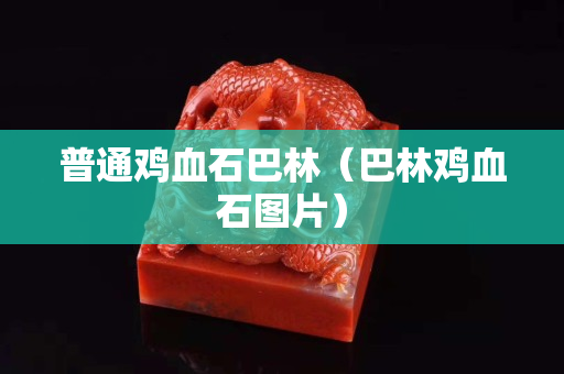 普通雞血石巴林（巴林雞血石圖片）