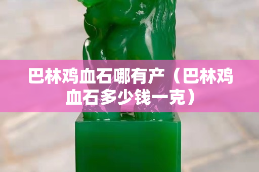 巴林雞血石哪有產(chǎn)（巴林雞血石多少錢一克）