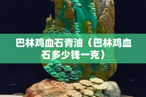 巴林雞血石青油（巴林雞血石多少錢一克）