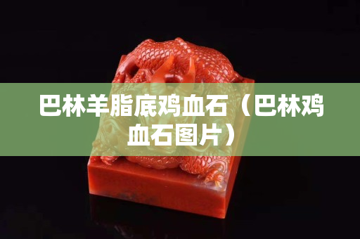 巴林羊脂底雞血石（巴林雞血石圖片）