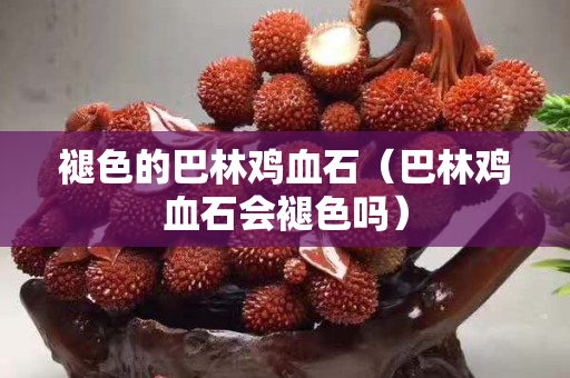 褪色的巴林雞血石（巴林雞血石會褪色嗎）
