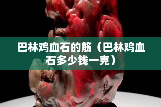 巴林雞血石的筋（巴林雞血石多少錢一克）