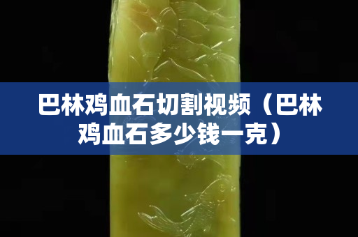 巴林雞血石切割視頻（巴林雞血石多少錢一克）