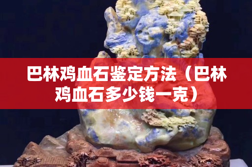 巴林雞血石鑒定方法（巴林雞血石多少錢(qián)一克）
