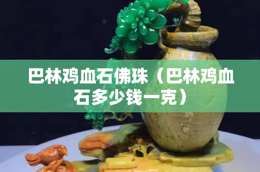 巴林雞血石佛珠（巴林雞血石多少錢一克）