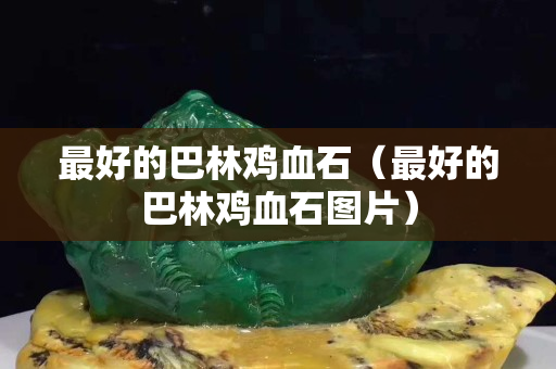最好的巴林雞血石（最好的巴林雞血石圖片）