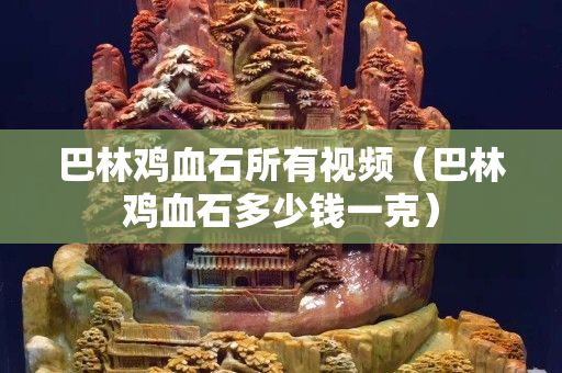 巴林雞血石所有視頻（巴林雞血石多少錢一克）