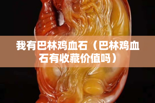 我有巴林雞血石（巴林雞血石有收藏價值嗎）