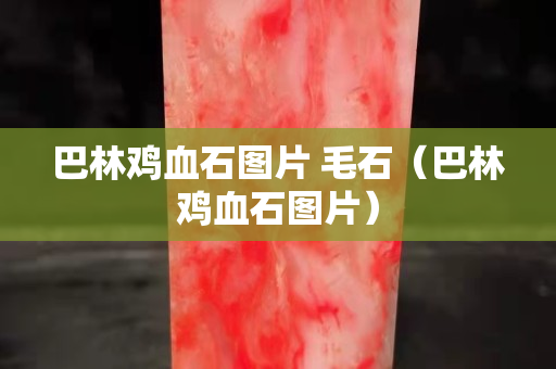 巴林雞血石圖片 毛石（巴林雞血石圖片）