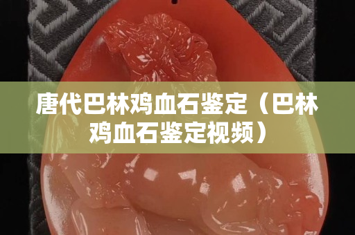 唐代巴林雞血石鑒定（巴林雞血石鑒定視頻）