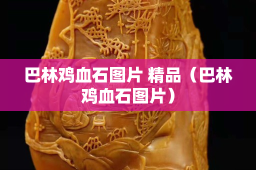巴林雞血石圖片 精品（巴林雞血石圖片）