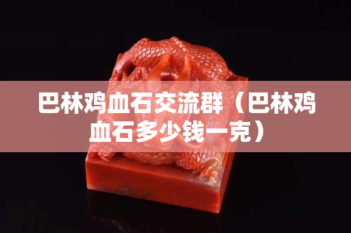 巴林雞血石交流群（巴林雞血石多少錢一克）