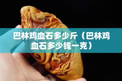 巴林雞血石多少斤（巴林雞血石多少錢一克）