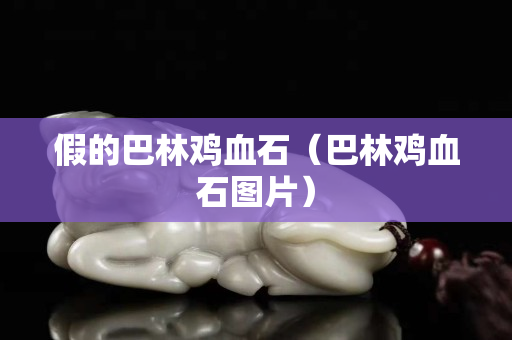 假的巴林雞血石（巴林雞血石圖片）