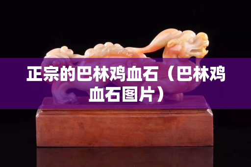 正宗的巴林雞血石（巴林雞血石圖片）
