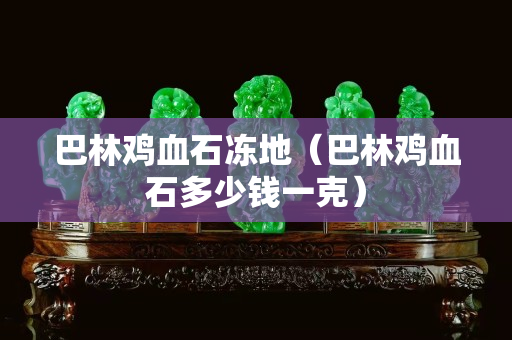 巴林雞血石凍地（巴林雞血石多少錢一克）