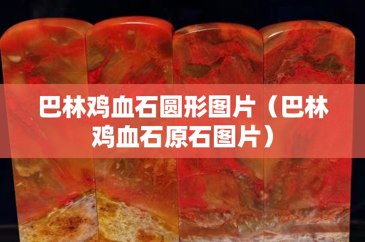 巴林雞血石圓形圖片（巴林雞血石原石圖片）
