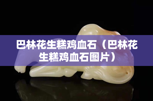 巴林花生糕雞血石（巴林花生糕雞血石圖片）
