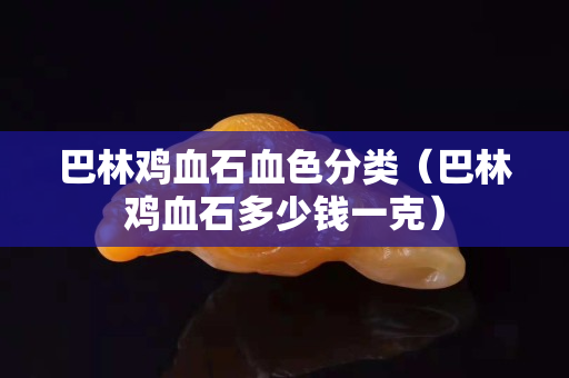 巴林雞血石血色分類（巴林雞血石多少錢一克）