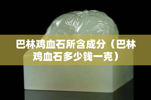 巴林雞血石所含成分（巴林雞血石多少錢一克）