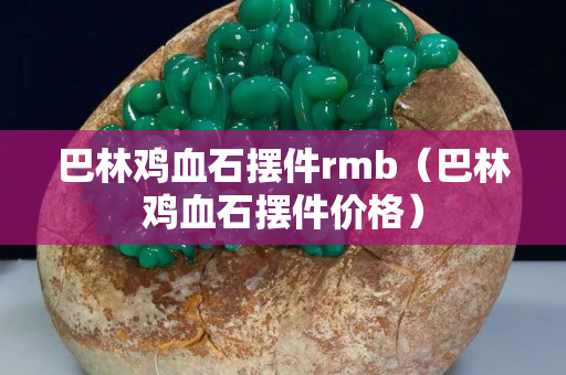 巴林雞血石擺件rmb（巴林雞血石擺件價格）