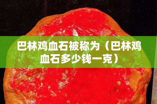 巴林雞血石被稱為（巴林雞血石多少錢一克）