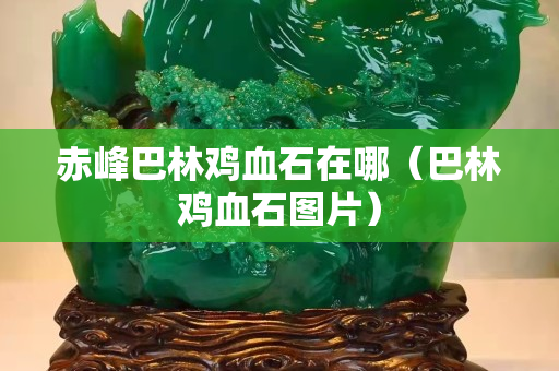 赤峰巴林雞血石在哪（巴林雞血石圖片）