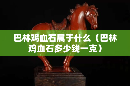 巴林雞血石屬于什么（巴林雞血石多少錢一克）