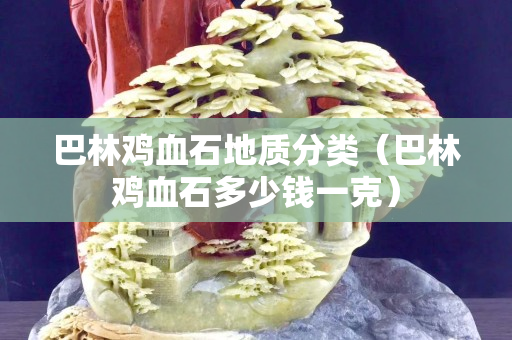 巴林雞血石地質分類（巴林雞血石多少錢一克）