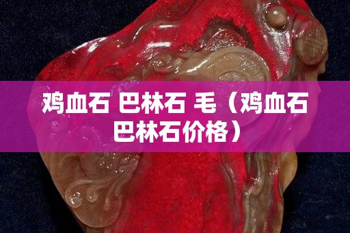 雞血石 巴林石 毛（雞血石巴林石價格）