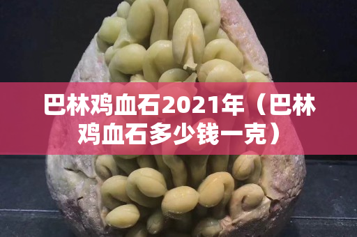 巴林雞血石2021年（巴林雞血石多少錢一克）
