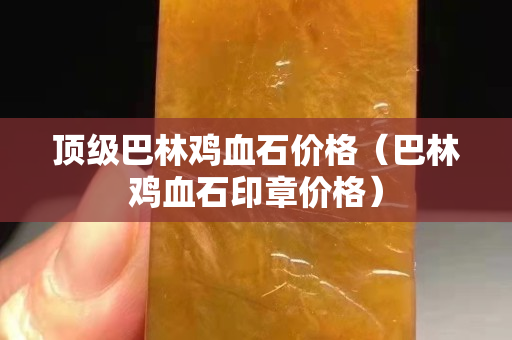 頂級(jí)巴林雞血石價(jià)格（巴林雞血石印章價(jià)格）