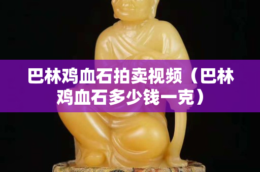 巴林雞血石拍賣視頻（巴林雞血石多少錢一克）