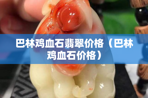 巴林雞血石翡翠價格（巴林雞血石價格）