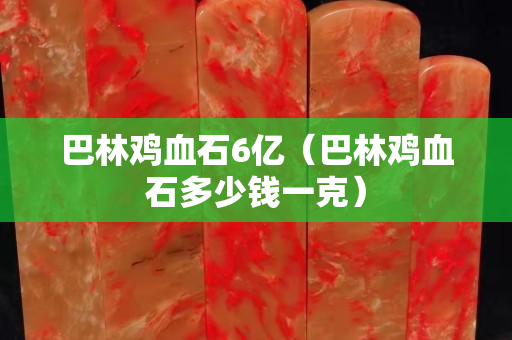 巴林雞血石6億（巴林雞血石多少錢一克）