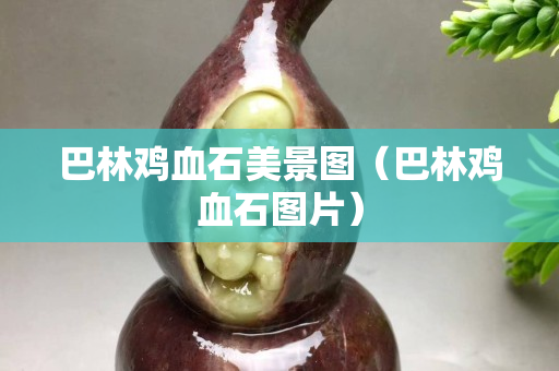 巴林雞血石美景圖（巴林雞血石圖片）