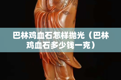 巴林雞血石怎樣拋光（巴林雞血石多少錢一克）