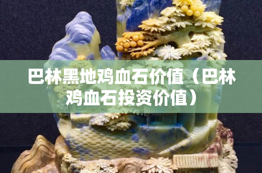 巴林黑地雞血石價值（巴林雞血石投資價值）