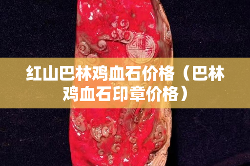 紅山巴林雞血石價(jià)格（巴林雞血石印章價(jià)格）