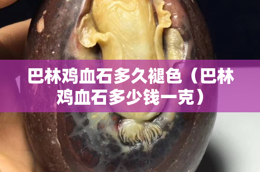 巴林雞血石多久褪色（巴林雞血石多少錢一克）
