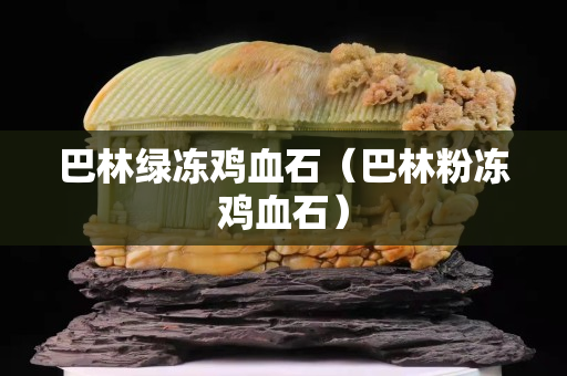 巴林綠凍雞血石（巴林粉凍雞血石）