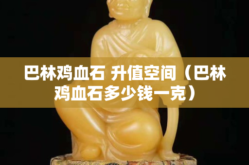 巴林雞血石 升值空間（巴林雞血石多少錢一克）