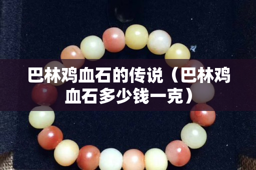 巴林雞血石的傳說（巴林雞血石多少錢一克）