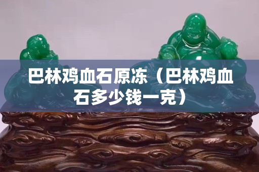 巴林雞血石原凍（巴林雞血石多少錢一克）