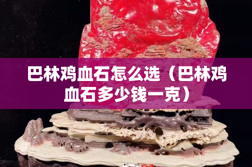 巴林雞血石怎么選（巴林雞血石多少錢一克）