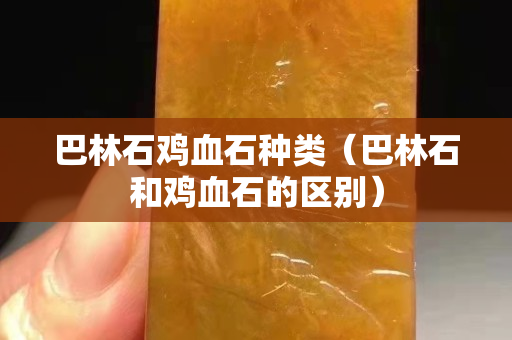 巴林石雞血石種類（巴林石和雞血石的區別）