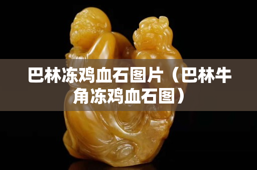 巴林凍雞血石圖片（巴林牛角凍雞血石圖）