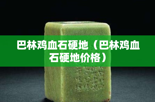 巴林雞血石硬地（巴林雞血石硬地價(jià)格）